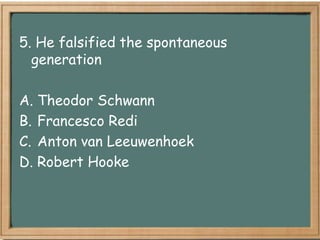 5. He falsified the spontaneous
  generation

A. Theodor Schwann
B. Francesco Redi
C. Anton van Leeuwenhoek
D. Robert Hooke
 