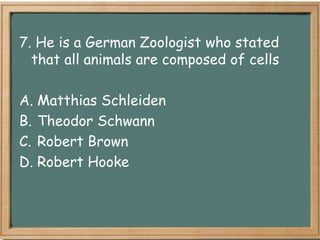 7. He is a German Zoologist who stated
  that all animals are composed of cells

A. Matthias Schleiden
B. Theodor Schwann
C. Robert Brown
D. Robert Hooke
 