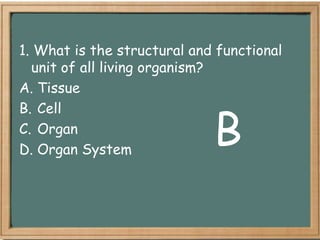 1. What is the structural and functional
  unit of all living organism?
A. Tissue


                             B
B. Cell
C. Organ
D. Organ System
 