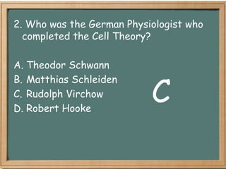 2. Who was the German Physiologist who
  completed the Cell Theory?

A. Theodor Schwann


                           C
B. Matthias Schleiden
C. Rudolph Virchow
D. Robert Hooke
 