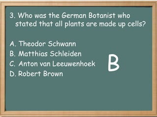 3. Who was the German Botanist who
  stated that all plants are made up cells?

A. Theodor Schwann


                              B
B. Matthias Schleiden
C. Anton van Leeuwenhoek
D. Robert Brown
 