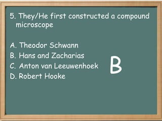 5. They/He first constructed a compound
  microscope

A. Theodor Schwann


                           B
B. Hans and Zacharias
C. Anton van Leeuwenhoek
D. Robert Hooke
 