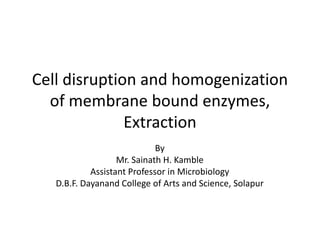 Cell disruption and homogenization
of membrane bound enzymes,
Extraction
By
Mr. Sainath H. Kamble
Assistant Professor in Microbiology
D.B.F. Dayanand College of Arts and Science, Solapur
 