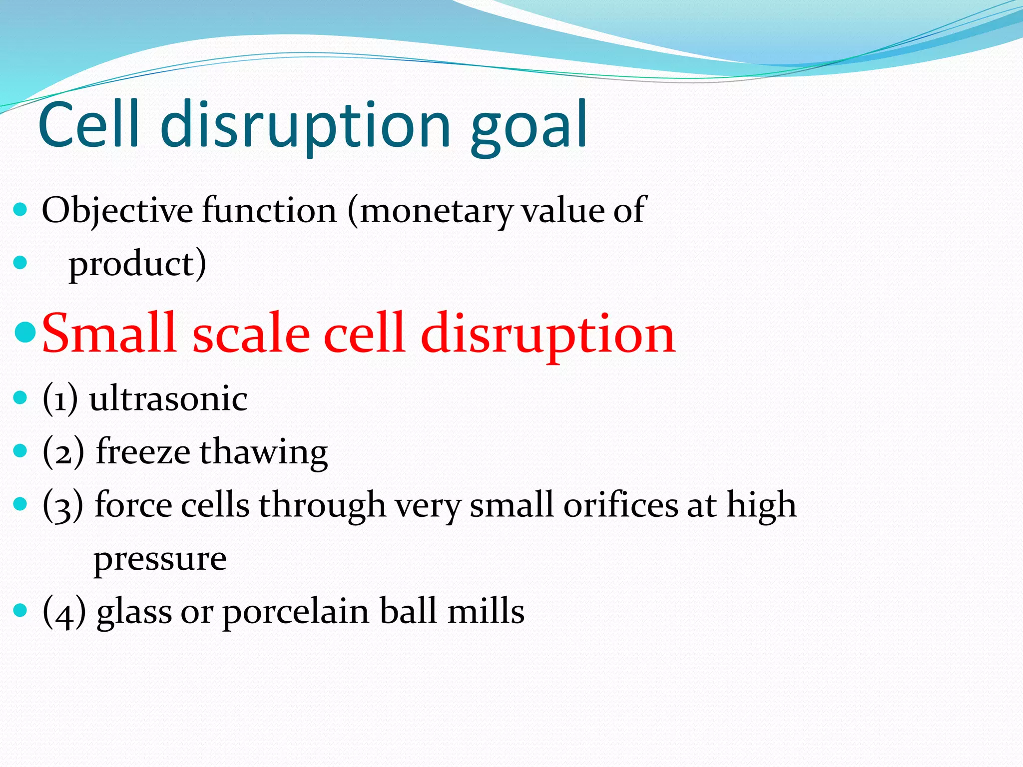Cell disruption goal
 Objective function (monetary value of
 product)
Small scale cell disruption
 (1) ultrasonic
 (2) freeze thawing
 (3) force cells through very small orifices at high
pressure
 (4) glass or porcelain ball mills
 