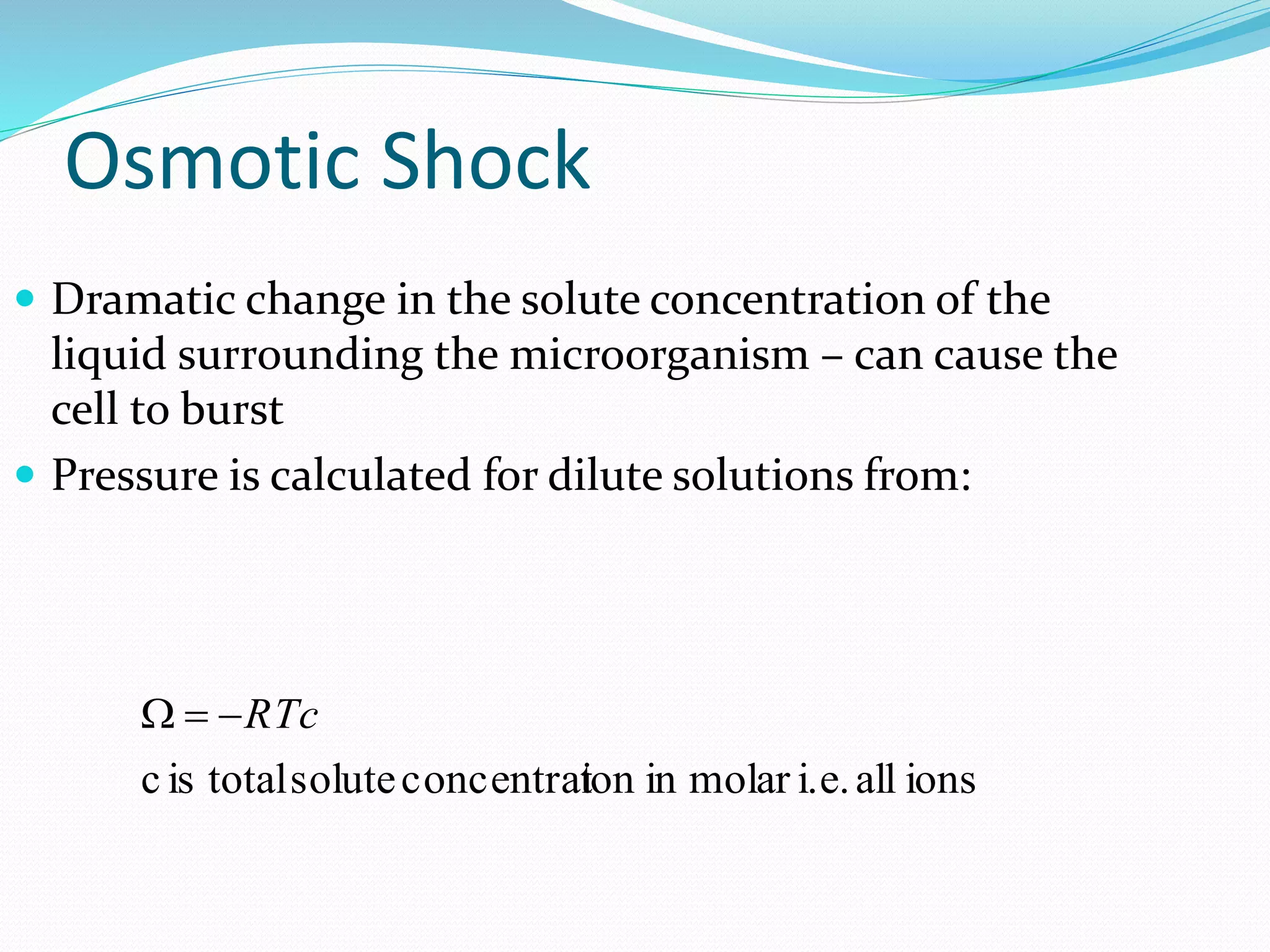Osmotic Shock
ionsalli.e.molarinionconcentratsolutetotalisc
RTc
 Dramatic change in the solute concentration of the
liquid surrounding the microorganism – can cause the
cell to burst
 Pressure is calculated for dilute solutions from:
 