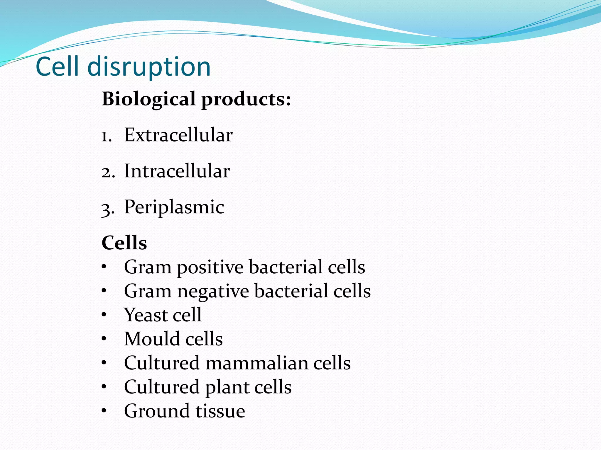 Cell disruption
Biological products:
1. Extracellular
2. Intracellular
3. Periplasmic
Cells
• Gram positive bacterial cells
• Gram negative bacterial cells
• Yeast cell
• Mould cells
• Cultured mammalian cells
• Cultured plant cells
• Ground tissue
 