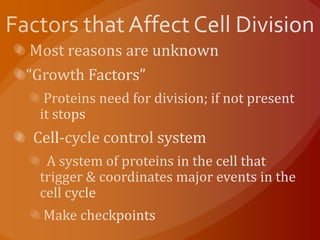 Factors that Affect Cell Division Most reasons are unknown “Growth Factors” Proteins need for division; if not present it stops  Cell-cycle control system  A system of proteins in the cell that trigger & coordinates major events in the cell cycle Make checkpoints