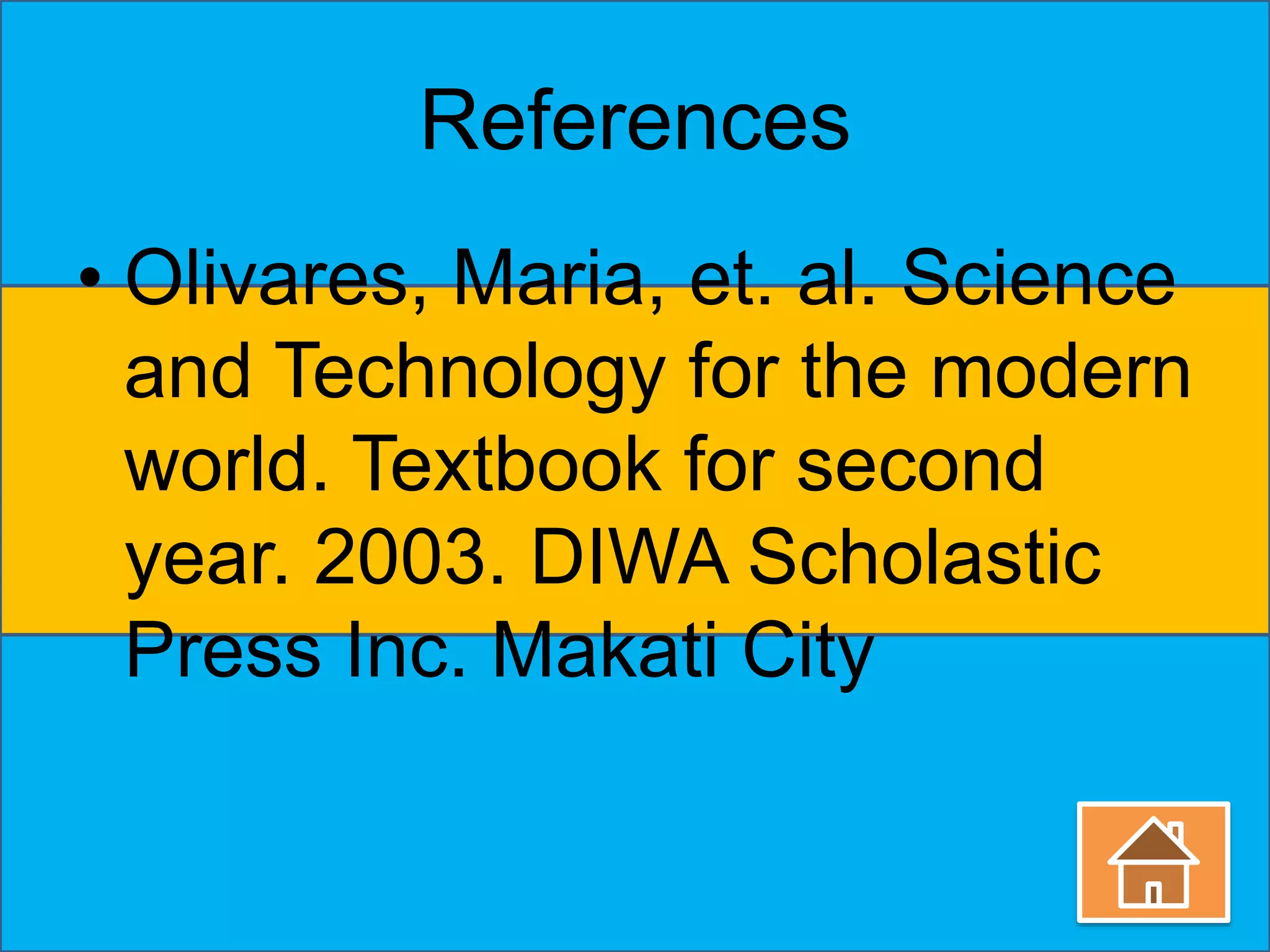 References 
• Olivares, Maria, et. al. Science 
and Technology for the modern 
world. Textbook for second 
year. 2003. DIWA Scholastic 
Press Inc. Makati City 
