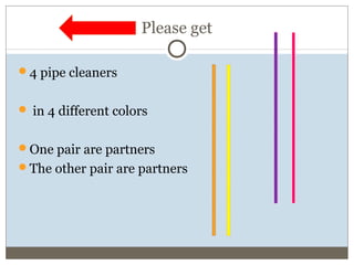 Please get
4 pipe cleaners
 in 4 different colors
One pair are partners
The other pair are partners
 