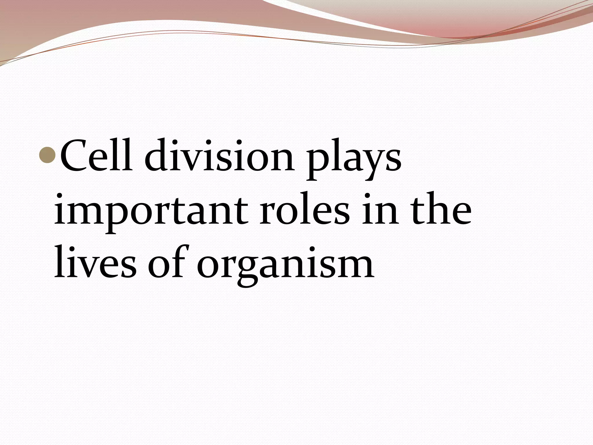 Cell division plays
important roles in the
lives of organism
 