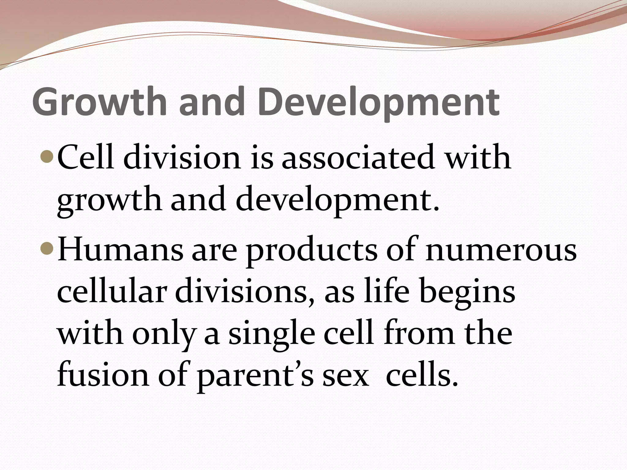 Growth and Development
Cell division is associated with
growth and development.
Humans are products of numerous
cellular divisions, as life begins
with only a single cell from the
fusion of parent’s sex cells.
 