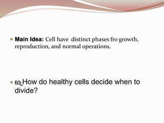  Main Idea: Cell have distinct phases fro growth,
reproduction, and normal operations.
 EQ: How do healthy cells decide when to
divide?
 