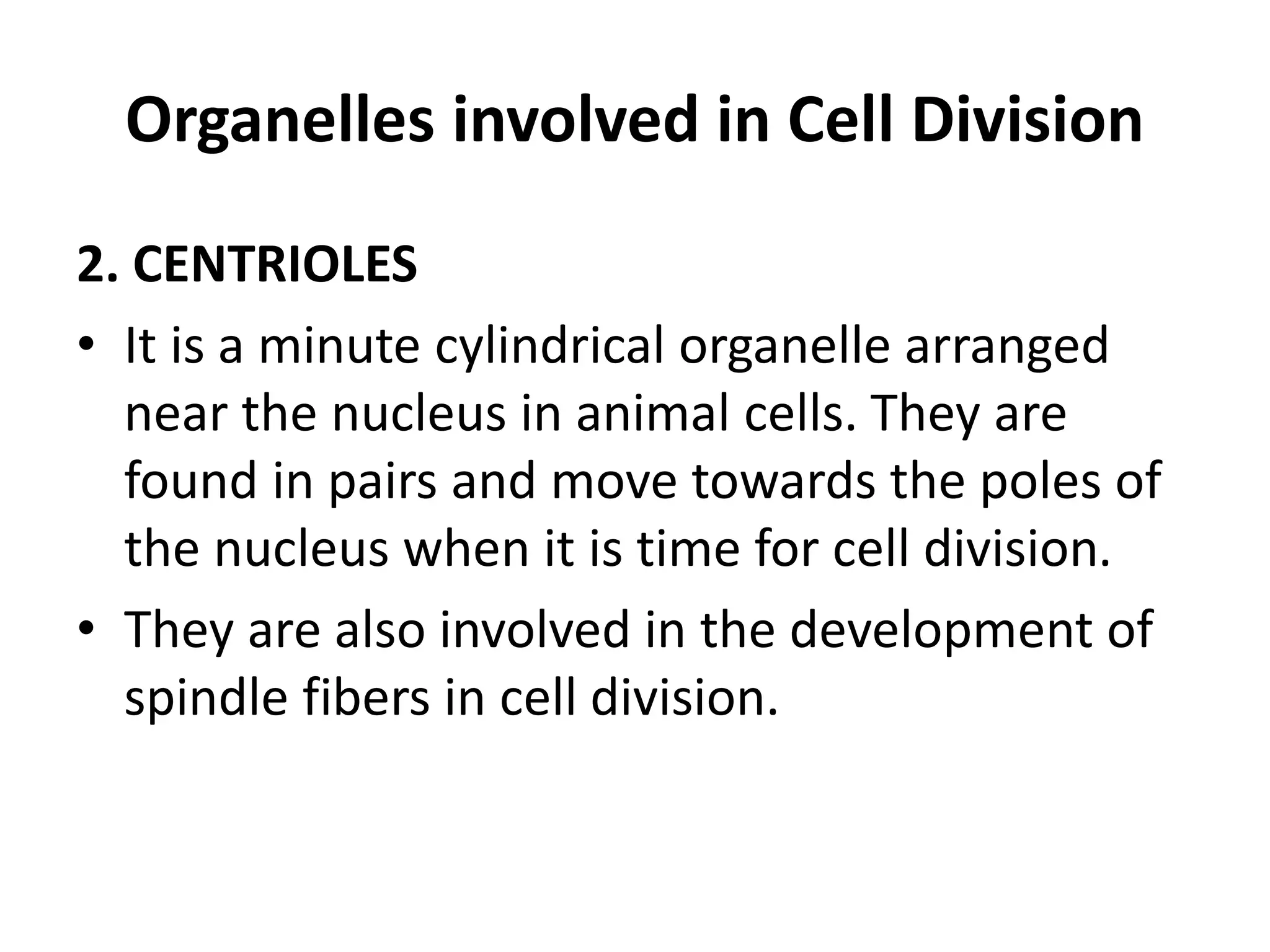 Organelles involved in Cell Division
2. CENTRIOLES
• It is a minute cylindrical organelle arranged
near the nucleus in animal cells. They are
found in pairs and move towards the poles of
the nucleus when it is time for cell division.
• They are also involved in the development of
spindle fibers in cell division.
 