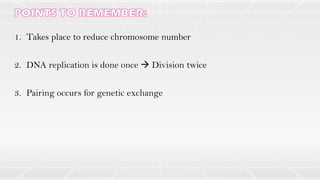 1. Takes place to reduce chromosome number
2. DNA replication is done once → Division twice
3. Pairing occurs for genetic exchange
 