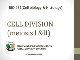 CELL DIVISION
(meiosis I &II)
DEPARTMENT OF BIOLOGICAL SCIENCES
FEDERAL UNIVERSITY DUTSIN-MA
BIO 231(Cell biology & Histology)
BY RUQAYYA ADAM
 