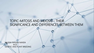 TOPIC-MITOSIS AND MEIOSIS - THEIR
SIGNIFICANCE AND DIFFERENCES BETWEEN THEM
SOURAV RANJAN NANDA
M.SC
GENETIC AND PLANT BREEDING
 