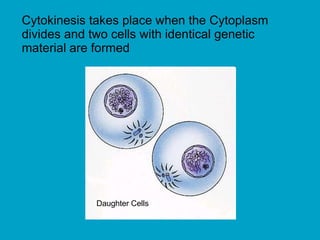 Cytokinesis takes place when the Cytoplasm
divides and two cells with identical genetic
material are formed
Daughter Cells
 