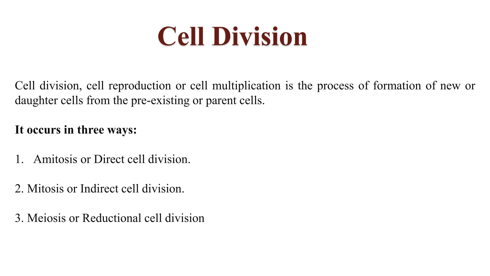 Cell Division
Cell division, cell reproduction or cell multiplication is the process of formation of new or
daughter cells from the pre-existing or parent cells.
It occurs in three ways:
1. Amitosis or Direct cell division.
2. Mitosis or Indirect cell division.
3. Meiosis or Reductional cell division
 