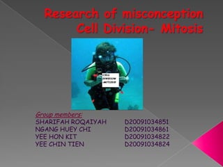 Research of misconception Cell Division- Mitosis Group members: SHARIFAH ROQAIYAH	D20091034851 NGANG HUEY CHI		D20091034861 YEE HON KIT			D20091034822 YEE CHIN TIEN		D20091034824 