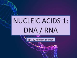 NUCLEIC ACIDS 1:
DNA / RNA
ppt. by Robin D. Seamon
 
