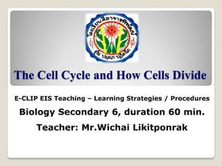 The Cell Cycle and How Cells Divide
E-CLIP EIS Teaching – Learning Strategies / Procedures
Biology Secondary 6, duration 60 min.
Teacher: Mr.Wichai Likitponrak
 