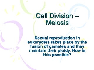 Cell Division – Meiosis Sexual reproduction in eukaryotes takes place by the fusion of gametes and they maintain their ploidy. How is this possible? 