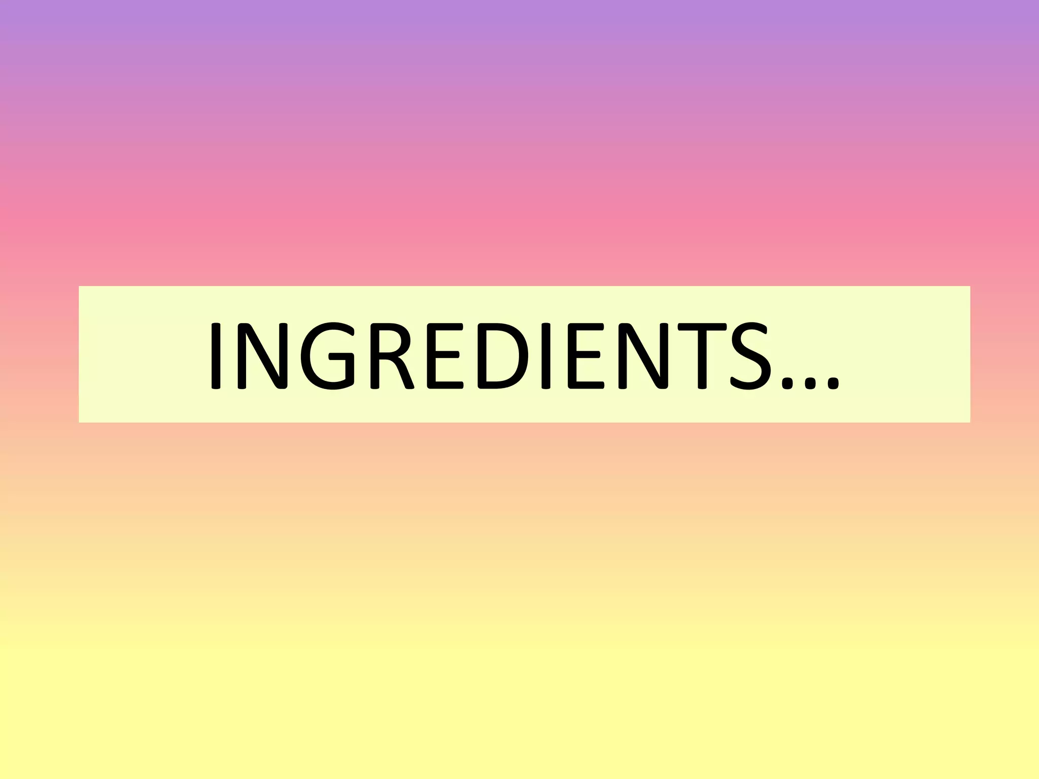 INGREDIENTS…
 