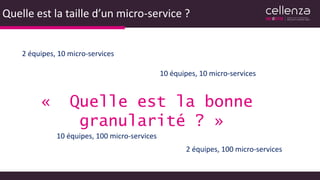 Quelle est la taille d’un micro-service ?
« Quelle est la bonne
granularité ? »
2 équipes, 10 micro-services
10 équipes, 10 micro-services
10 équipes, 100 micro-services
2 équipes, 100 micro-services
 