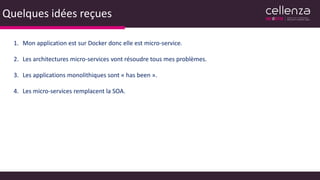 Quelques idées reçues
1. Mon application est sur Docker donc elle est micro-service.
2. Les architectures micro-services vont résoudre tous mes problèmes.
3. Les applications monolithiques sont « has been ».
4. Les micro-services remplacent la SOA.
 