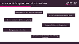Les caractéristiques des micro-services
« Componentization» (Autonome / isolé)
Organisé autour de « business capabilities »
Elastique, Résiliant et « Responsive »
Orienté message et « Smart end points »
Configurable et automatisé
Gouvernance décentralisée et monitoring
intelligent
 