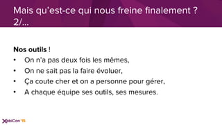Nos outils !
•  On n’a pas deux fois les mêmes,
•  On ne sait pas la faire évoluer,
•  Ça coute cher et on a personne pour gérer,
•  A chaque équipe ses outils, ses mesures.
Mais qu’est-ce qui nous freine ﬁnalement ?
2/…
 