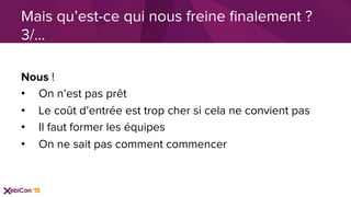 Nous !
•  On n’est pas prêt
•  Le coût d’entrée est trop cher si cela ne convient pas
•  Il faut former les équipes
•  On ne sait pas comment commencer
Mais qu’est-ce qui nous freine ﬁnalement ?
3/…
 