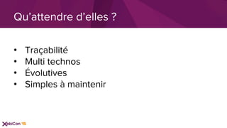 •  Traçabilité
•  Multi technos
•  Évolutives
•  Simples à maintenir
Qu’attendre d’elles ?
 