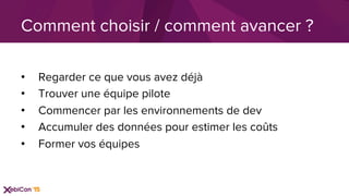 •  Regarder ce que vous avez déjà
•  Trouver une équipe pilote
•  Commencer par les environnements de dev
•  Accumuler des données pour estimer les coûts
•  Former vos équipes
Comment choisir / comment avancer ?
 