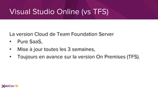 La version Cloud de Team Foundation Server
•  Pure SaaS,
•  Mise à jour toutes les 3 semaines,
•  Toujours en avance sur la version On Premises (TFS).
Visual Studio Online (vs TFS)
 