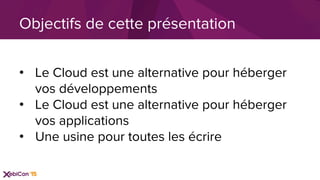 •  Le Cloud est une alternative pour héberger
vos développements
•  Le Cloud est une alternative pour héberger
vos applications
•  Une usine pour toutes les écrire
Objectifs de cette présentation
 