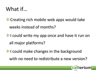 What if…
Creating rich mobile web apps would take
weeks instead of months?
I could write my app once and have it run on
all major platforms?
I could make changes in the background
with no need to redistribute a new version?
 