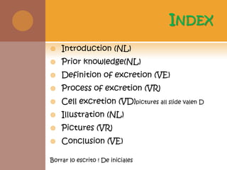 IndexIntroduction (NL)Prior knowledge(NL)Definition of excretion (VE)Process of excretion (VR)Cell excretion (VD)pictures all slide valen DIllustration (NL)Pictures (VR)Conclusion (VE)Borrar lo escrito ! De iniciales