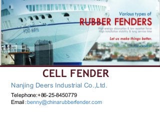 CELL FENDER 
Nanjing Deers Industrial Co.,Ltd. 
Telephone:+86-25-8450779 
E m a i l ： b e n n y @ c h in a rubberfender.com 
 