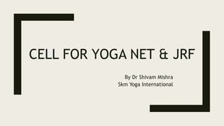 CELL FOR YOGA NET & JRF
By Dr Shivam Mishra
Skm Yoga International
 