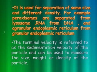 •The terminal velocity is referred to
as the sedimentation velocity of the
particle and can be used to measure
the size, weight or density of the
particle.
 