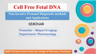Cell Free Fetal DNA
Non-invasive Prenatal Diagnostic methods
and Applications
SNJB’S Shriman Suresh Dada Jain College of Pharmacy, Chandwad
Presenter – Mayuri N Jagtap
Department- Pharmacology
SEMINAR
 