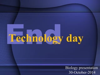 End 
Technology day 
Biology presentation 
30-October-2014 
