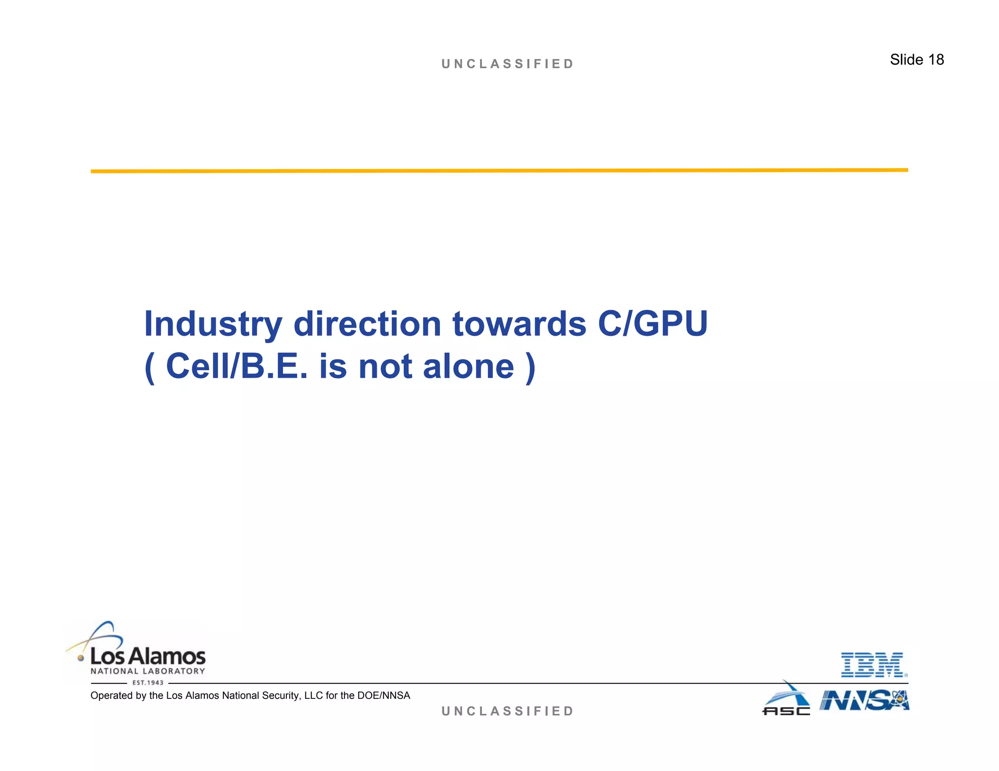 U N C L A S S I F I E D
U N C L A S S I F I E D Slide 18
Operated by the Los Alamos National Security, LLC for the DOE/NNSA
Industry direction towards C/GPU
( Cell/B.E. is not alone )
 