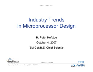 U N C L A S S I F I E D
U N C L A S S I F I E D
Operated by the Los Alamos National Security, LLC for the DOE/NNSA
IBM Confidential
Industry Trends
in Microprocessor Design
H. Peter Hofstee
October 4, 2007
IBM Cell/B.E. Chief Scientist
 