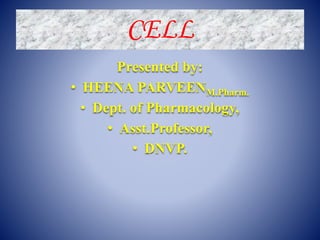 CELL
Presented by:
• HEENA PARVEENM.Pharm.
• Dept. of Pharmacology,
• Asst.Professor,
• DNVP.
 