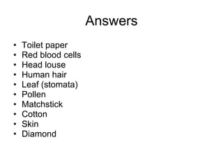 Answers Toilet paper Red blood cells Head louse Human hair Leaf (stomata) Pollen Matchstick Cotton Skin Diamond 