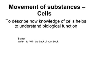 Movement of substances – Cells To describe how knowledge of cells helps to understand biological function Starter  Write 1 to 10 in the back of your book 