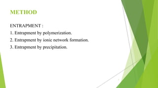 METHOD
ENTRAPMENT :
1. Entrapment by polymerization.
2. Entrapment by ionic network formation.
3. Entrapment by precipitation.
7
 