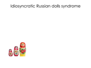 Idiosyncratic Russian dolls syndrome
 